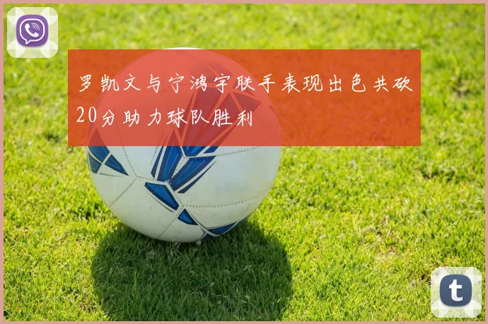 罗凯文与宁鸿宇联手表现出色共砍20分助力球队胜利