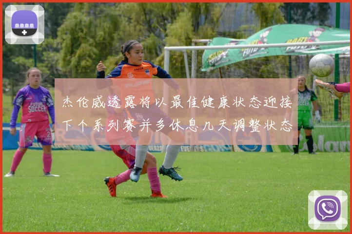 杰伦威透露将以最佳健康状态迎接下个系列赛并多休息几天调整状态