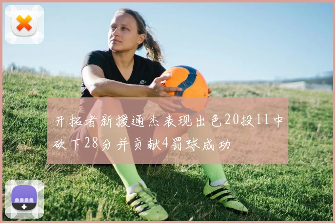 开拓者新援通杰表现出色20投11中砍下28分并贡献4罚球成功