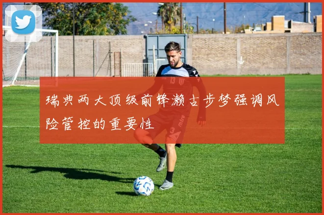 瑞典两大顶级前锋濑古步梦强调风险管控的重要性