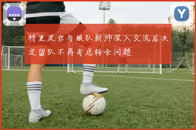 特里皮尔与狼队新帅深入交流后决定留队不再考虑转会问题