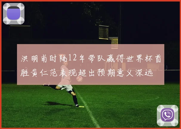 洪明甫时隔12年带队赢得世界杯首胜黄仁范表现超出预期意义深远