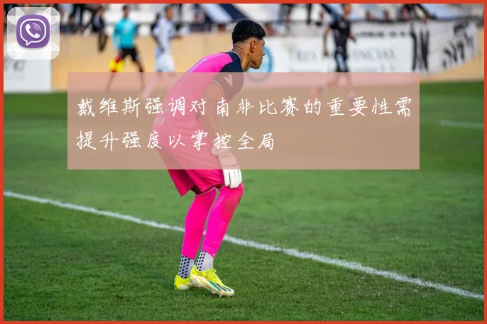 戴维斯强调对南非比赛的重要性需提升强度以掌控全局