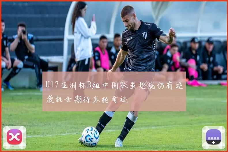 U17亚洲杯B组中国队虽垫底仍有逆袭机会期待末轮奇迹