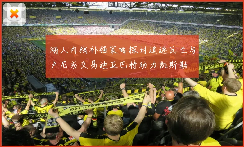 湖人内线补强策略探讨追逐瓦兰与卢尼或交易迪亚巴特助力凯斯勒