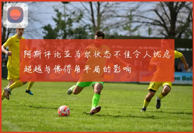 阿斯评论亚马尔状态不佳令人忧虑超越与佛得角平局的影响