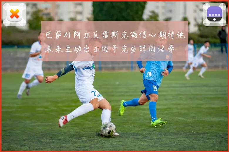 巴萨对阿尔瓦雷斯充满信心期待他未来主动出击给予充分时间培养