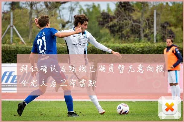 拜仁确认后防线已满员暂无意向报价尤文后卫布雷默