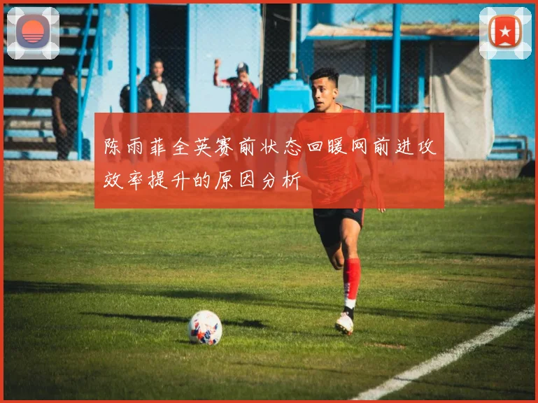陈雨菲全英赛前状态回暖网前进攻效率提升的原因分析