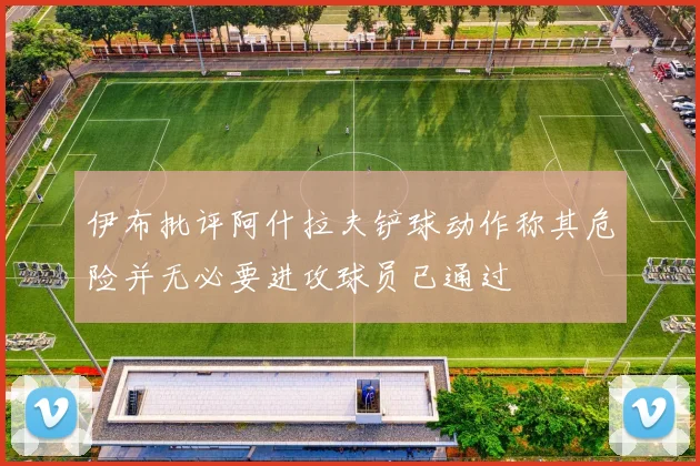 伊布批评阿什拉夫铲球动作称其危险并无必要进攻球员已通过