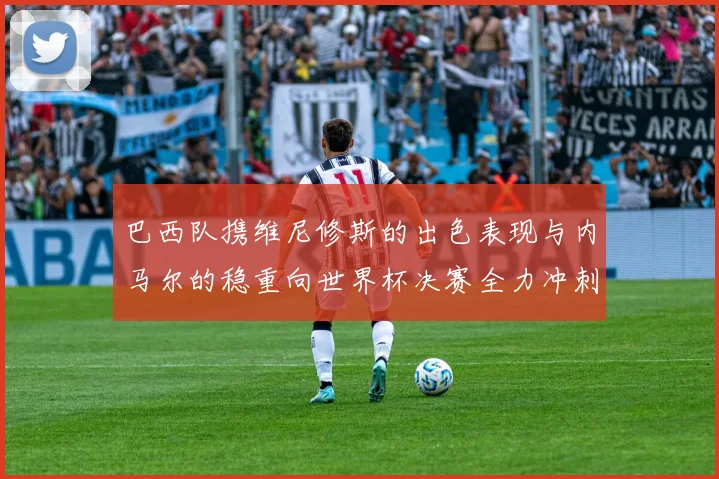 巴西队携维尼修斯的出色表现与内马尔的稳重向世界杯决赛全力冲刺