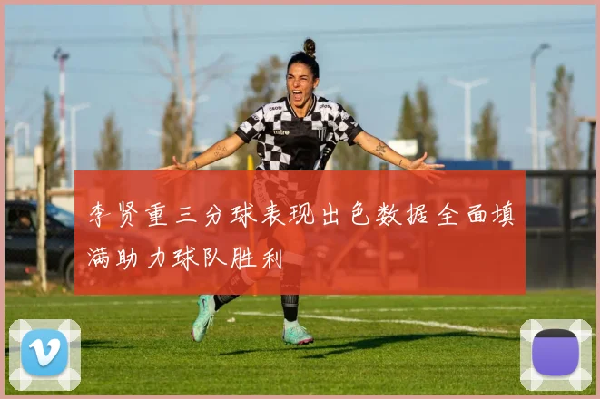 李贤重三分球表现出色数据全面填满助力球队胜利