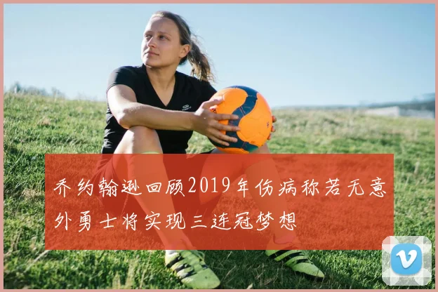 乔约翰逊回顾2019年伤病称若无意外勇士将实现三连冠梦想