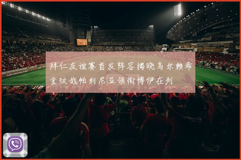 拜仁友谊赛首发阵容揭晓乌尔赖希金玟哉帕利尼亚领衔博伊在列