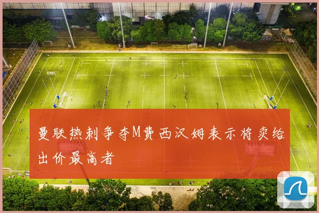 曼联热刺争夺M费西汉姆表示将卖给出价最高者