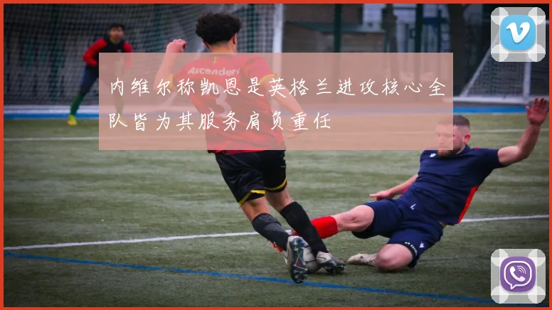 内维尔称凯恩是英格兰进攻核心全队皆为其服务肩负重任