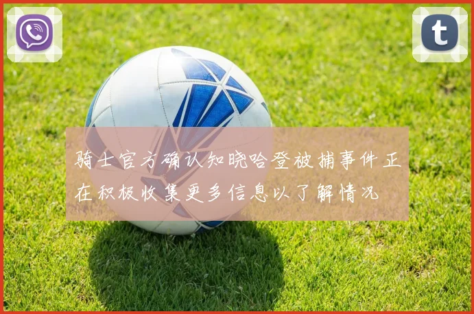 骑士官方确认知晓哈登被捕事件正在积极收集更多信息以了解情况