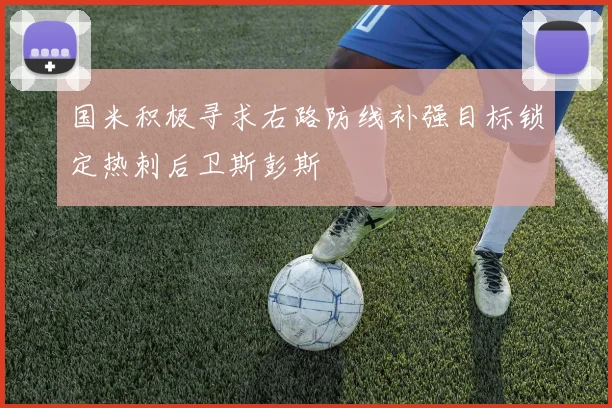 国米积极寻求右路防线补强目标锁定热刺后卫斯彭斯