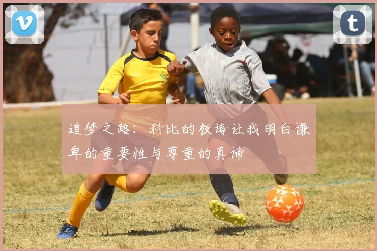 追梦之路：科比的教诲让我明白谦卑的重要性与尊重的真谛