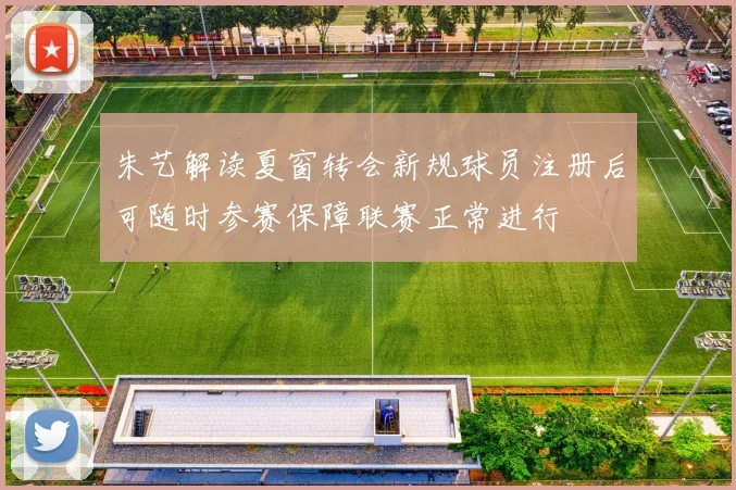 朱艺解读夏窗转会新规球员注册后可随时参赛保障联赛正常进行