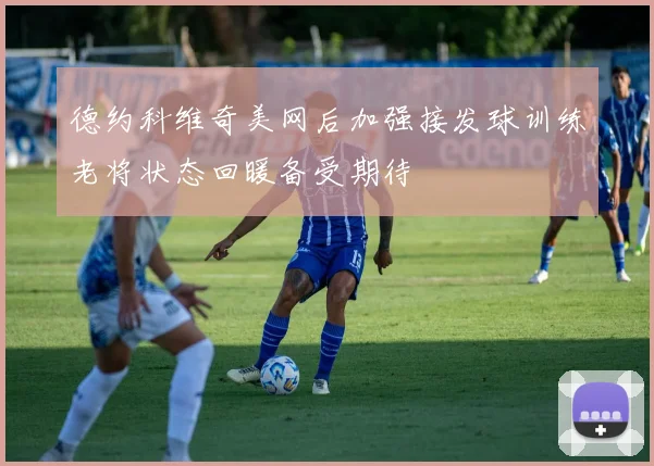 德约科维奇美网后加强接发球训练老将状态回暖备受期待
