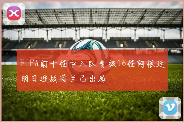 FIFA前十强中八队晋级16强阿根廷明日迎战荷兰已出局